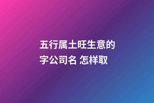 五行属土旺生意的字公司名 怎样取-第1张-公司起名-玄机派